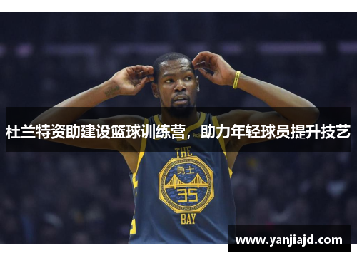 杜兰特资助建设篮球训练营，助力年轻球员提升技艺