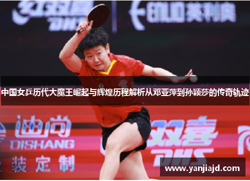 中国女乒历代大魔王崛起与辉煌历程解析从邓亚萍到孙颖莎的传奇轨迹