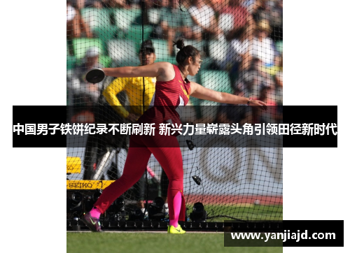 中国男子铁饼纪录不断刷新 新兴力量崭露头角引领田径新时代