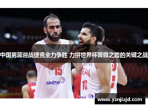 中国男篮迎战捷克全力争胜 力拼世界杯晋级之路的关键之战