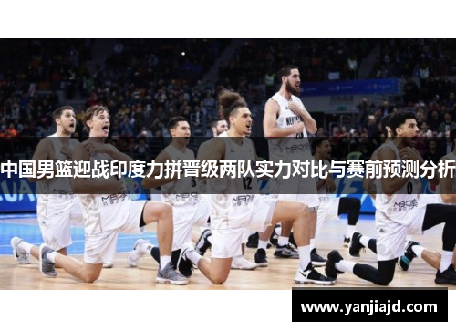 中国男篮迎战印度力拼晋级两队实力对比与赛前预测分析