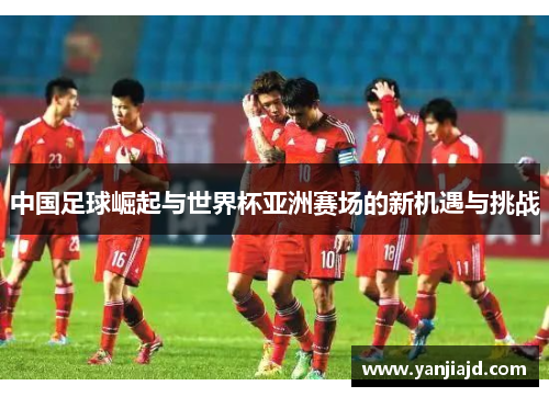 中国足球崛起与世界杯亚洲赛场的新机遇与挑战