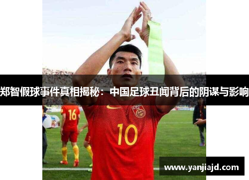 郑智假球事件真相揭秘：中国足球丑闻背后的阴谋与影响